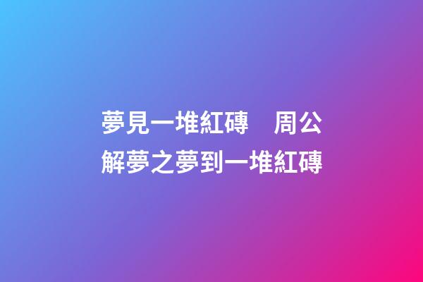 夢見一堆紅磚　周公解夢之夢到一堆紅磚